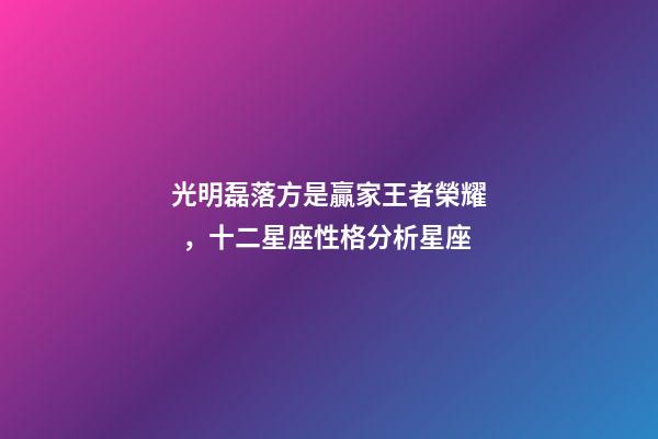 光明磊落方是贏家王者榮耀，十二星座性格分析星座(上)